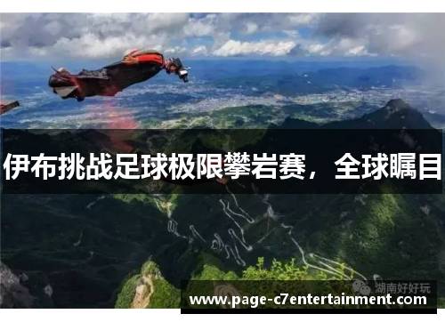 伊布挑战足球极限攀岩赛,全球瞩目 伊布挑战足球极限攀岩赛,全球瞩目