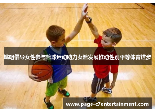 姚明倡导女性参与篮球运动助力女篮发展推动性别平等体育进步 姚明倡导女性参与篮球运动助力女篮发展推动性别平等体育进步