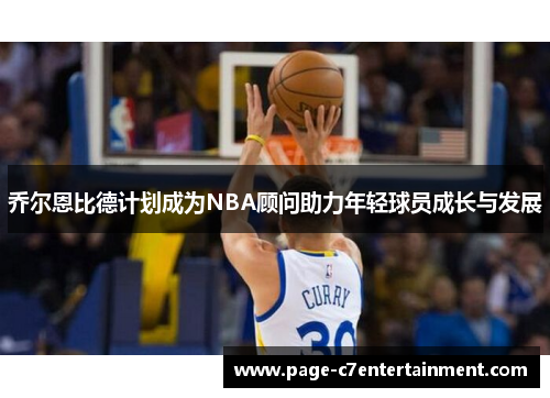 乔尔恩比德计划成为NBA顾问助力年轻球员成长与发展 乔尔恩比德计划成为NBA顾问助力年轻球员成长与发展