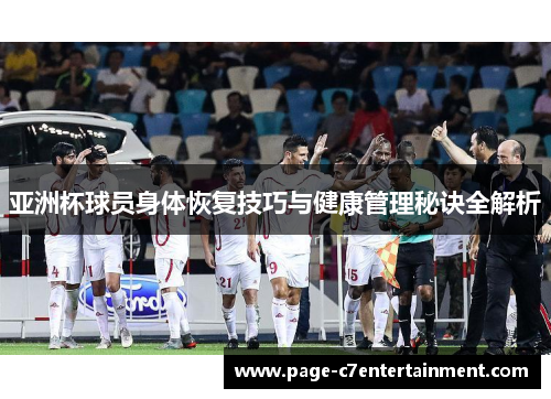 亚洲杯球员身体恢复技巧与健康管理秘诀全解析 亚洲杯球员身体恢复技巧与健康管理秘诀全解析