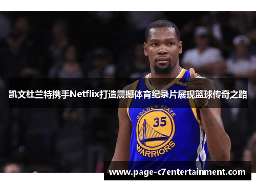 凯文杜兰特携手Netflix打造震撼体育纪录片展现篮球传奇之路 凯文杜兰特携手Netflix打造震撼体育纪录片展现篮球传奇之路