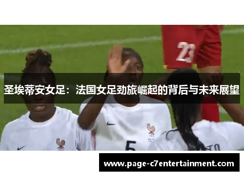 圣埃蒂安女足:法国女足劲旅崛起的背后与未来展望 圣埃蒂安女足:法国女足劲旅崛起的背后与未来展望