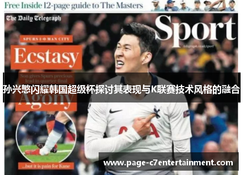 孙兴慜闪耀韩国超级杯探讨其表现与K联赛技术风格的融合 孙兴慜闪耀韩国超级杯探讨其表现与K联赛技术风格的融合
