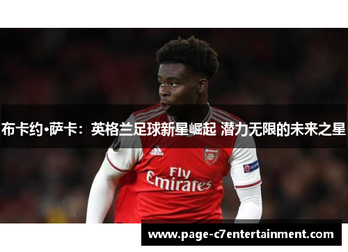 布卡约·萨卡:英格兰足球新星崛起 潜力无限的未来之星 布卡约·萨卡:英格兰足球新星崛起 潜力无限的未来之星