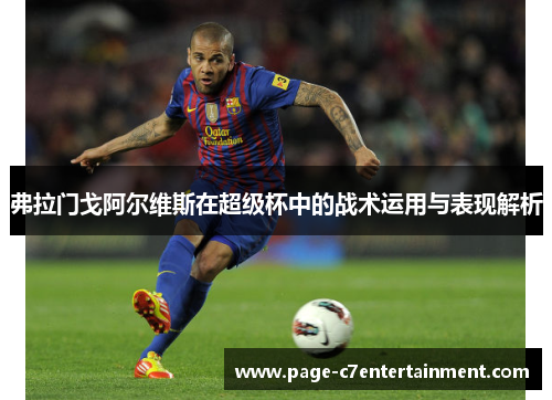 弗拉门戈阿尔维斯在超级杯中的战术运用与表现解析 弗拉门戈阿尔维斯在超级杯中的战术运用与表现解析