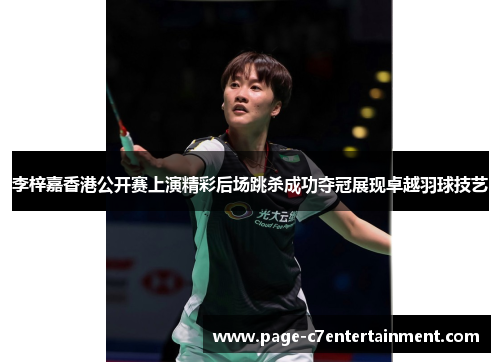 李梓嘉香港公开赛上演精彩后场跳杀成功夺冠展现卓越羽球技艺 李梓嘉香港公开赛上演精彩后场跳杀成功夺冠展现卓越羽球技艺