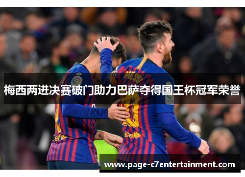 梅西两进决赛破门助力巴萨夺得国王杯冠军荣誉 梅西两进决赛破门助力巴萨夺得国王杯冠军荣誉