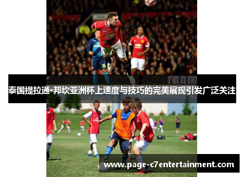 泰国提拉通·邦坎亚洲杯上速度与技巧的完美展现引发广泛关注 泰国提拉通·邦坎亚洲杯上速度与技巧的完美展现引发广泛关注