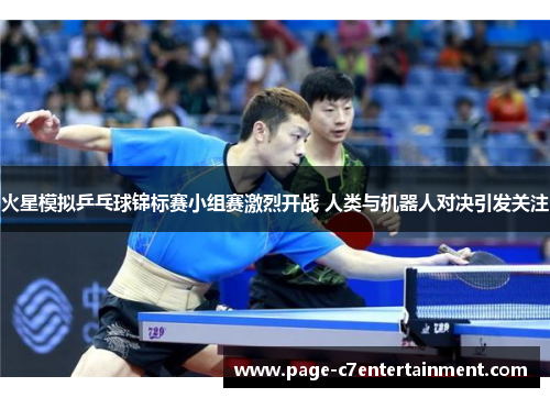 火星模拟乒乓球锦标赛小组赛激烈开战 人类与机器人对决引发关注 火星模拟乒乓球锦标赛小组赛激烈开战 人类与机器人对决引发关注