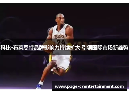 科比·布莱恩特品牌影响力持续扩大 引领国际市场新趋势 科比·布莱恩特品牌影响力持续扩大 引领国际市场新趋势