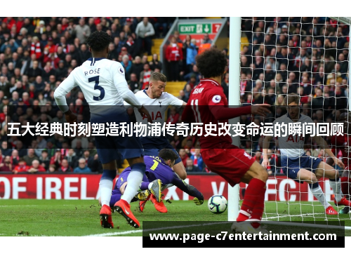 五大经典时刻塑造利物浦传奇历史改变命运的瞬间回顾 五大经典时刻塑造利物浦传奇历史改变命运的瞬间回顾