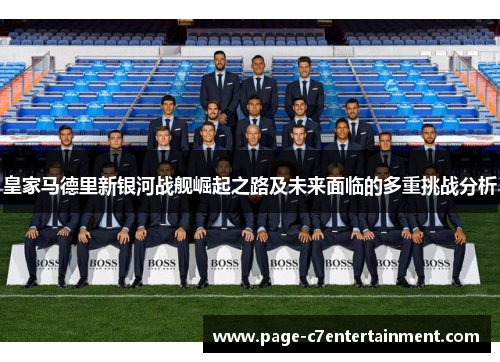 皇家马德里新银河战舰崛起之路及未来面临的多重挑战分析 皇家马德里新银河战舰崛起之路及未来面临的多重挑战分析