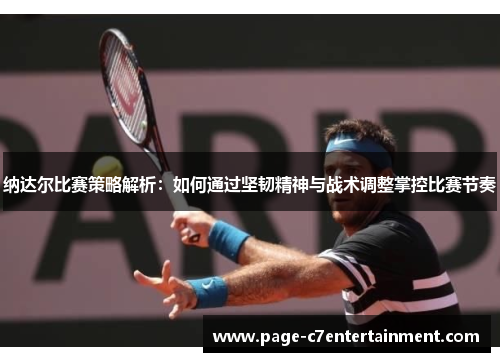 纳达尔比赛策略解析:如何通过坚韧精神与战术调整掌控比赛节奏 纳达尔比赛策略解析:如何通过坚韧精神与战术调整掌控比赛节奏