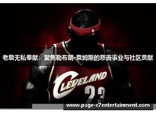 老詹无私奉献:聚焦勒布朗·詹姆斯的慈善事业与社区贡献 老詹无私奉献:聚焦勒布朗·詹姆斯的慈善事业与社区贡献