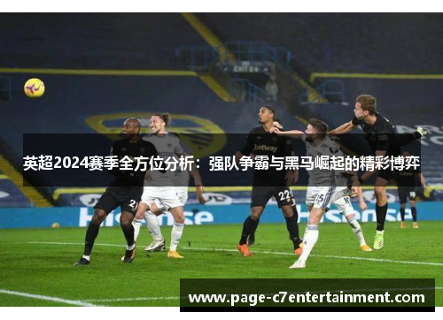 英超2024赛季全方位分析:强队争霸与黑马崛起的精彩博弈 英超2024赛季全方位分析:强队争霸与黑马崛起的精彩博弈