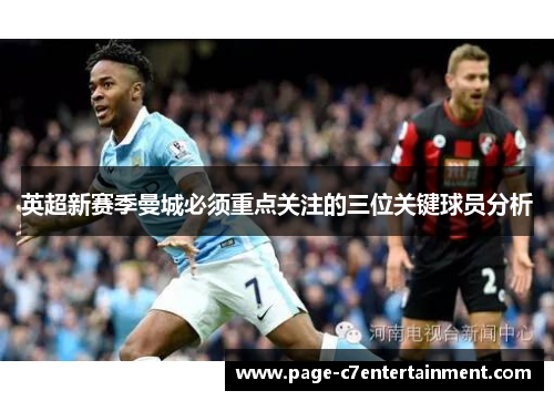 英超新赛季曼城必须重点关注的三位关键球员分析 英超新赛季曼城必须重点关注的三位关键球员分析