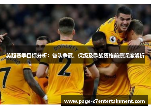 英超赛季目标分析:各队争冠、保级及欧战资格前景深度解析 英超赛季目标分析:各队争冠、保级及欧战资格前景深度解析