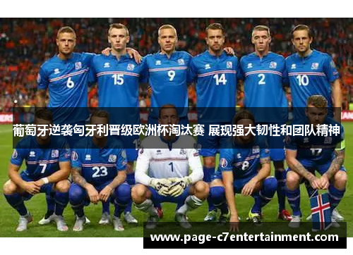 葡萄牙逆袭匈牙利晋级欧洲杯淘汰赛 展现强大韧性和团队精神 葡萄牙逆袭匈牙利晋级欧洲杯淘汰赛 展现强大韧性和团队精神