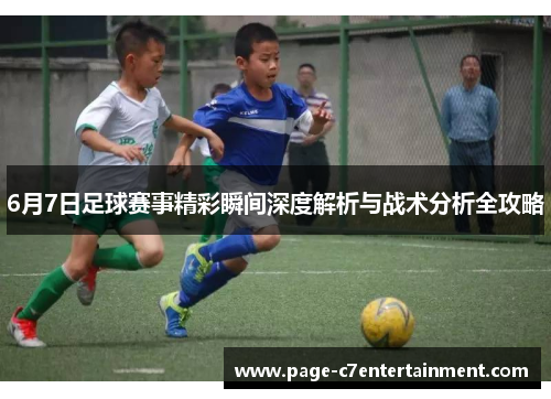 6月7日足球赛事精彩瞬间深度解析与战术分析全攻略 6月7日足球赛事精彩瞬间深度解析与战术分析全攻略