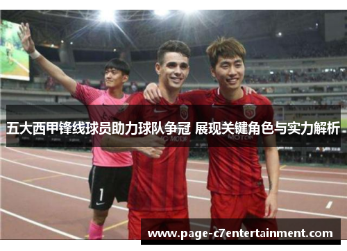 五大西甲锋线球员助力球队争冠 展现关键角色与实力解析 五大西甲锋线球员助力球队争冠 展现关键角色与实力解析
