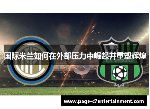 国际米兰如何在外部压力中崛起并重塑辉煌 国际米兰如何在外部压力中崛起并重塑辉煌