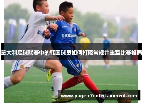 意大利足球联赛中的韩国球员如何打破常规并重塑比赛格局 意大利足球联赛中的韩国球员如何打破常规并重塑比赛格局