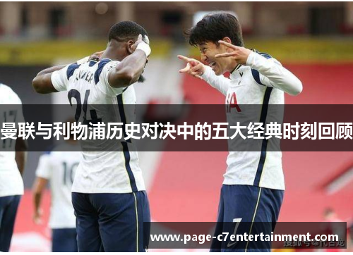 曼联与利物浦历史对决中的五大经典时刻回顾 曼联与利物浦历史对决中的五大经典时刻回顾