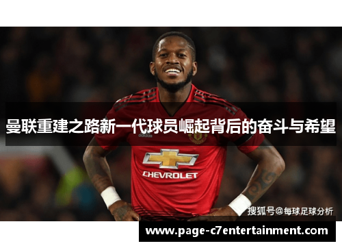 曼联重建之路新一代球员崛起背后的奋斗与希望 曼联重建之路新一代球员崛起背后的奋斗与希望