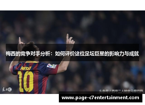 梅西的竞争对手分析:如何评价这位足坛巨星的影响力与成就 梅西的竞争对手分析:如何评价这位足坛巨星的影响力与成就