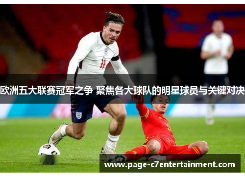 欧洲五大联赛冠军之争 聚焦各大球队的明星球员与关键对决 欧洲五大联赛冠军之争 聚焦各大球队的明星球员与关键对决