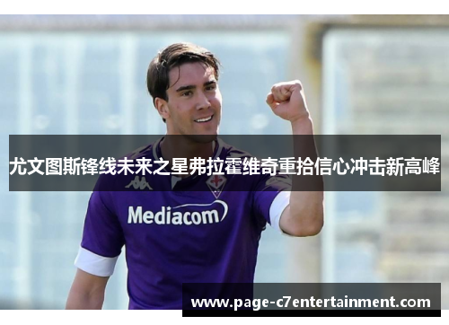 尤文图斯锋线未来之星弗拉霍维奇重拾信心冲击新高峰 尤文图斯锋线未来之星弗拉霍维奇重拾信心冲击新高峰