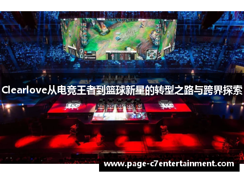 Clearlove从电竞王者到篮球新星的转型之路与跨界探索