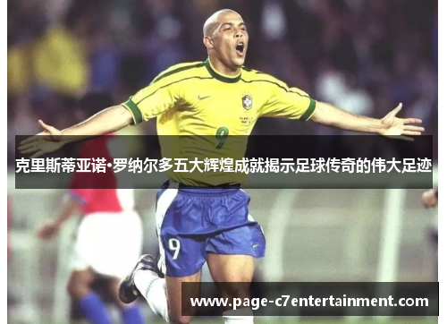 克里斯蒂亚诺·罗纳尔多五大辉煌成就揭示足球传奇的伟大足迹 克里斯蒂亚诺·罗纳尔多五大辉煌成就揭示足球传奇的伟大足迹