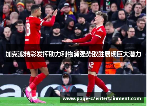 加克波精彩发挥助力利物浦强势取胜展现巨大潜力 加克波精彩发挥助力利物浦强势取胜展现巨大潜力