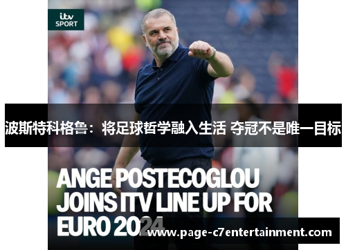 波斯特科格鲁:将足球哲学融入生活 夺冠不是唯一目标 波斯特科格鲁:将足球哲学融入生活 夺冠不是唯一目标