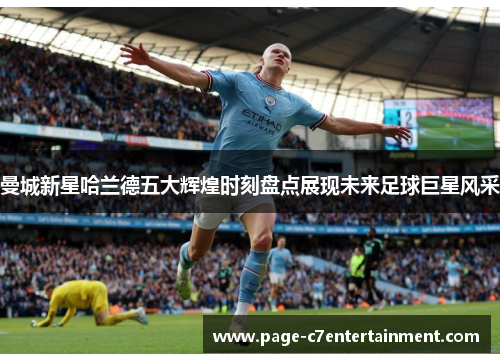 曼城新星哈兰德五大辉煌时刻盘点展现未来足球巨星风采 曼城新星哈兰德五大辉煌时刻盘点展现未来足球巨星风采