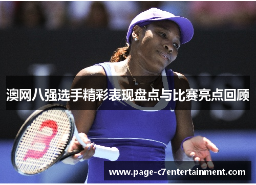 澳网八强选手精彩表现盘点与比赛亮点回顾 澳网八强选手精彩表现盘点与比赛亮点回顾