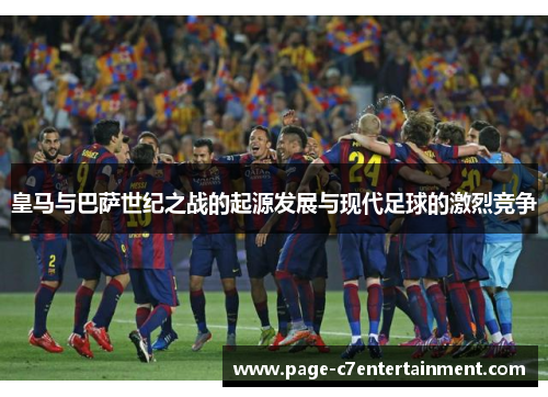 皇马与巴萨世纪之战的起源发展与现代足球的激烈竞争 皇马与巴萨世纪之战的起源发展与现代足球的激烈竞争