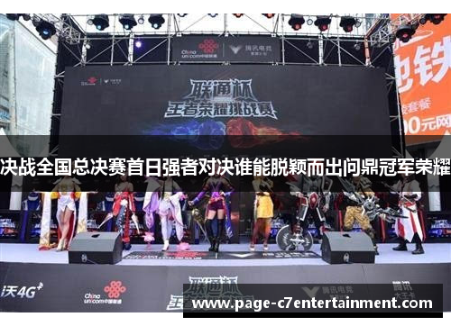决战全国总决赛首日强者对决谁能脱颖而出问鼎冠军荣耀 决战全国总决赛首日强者对决谁能脱颖而出问鼎冠军荣耀