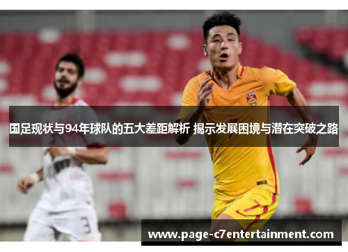 国足现状与94年球队的五大差距解析 揭示发展困境与潜在突破之路 国足现状与94年球队的五大差距解析 揭示发展困境与潜在突破之路