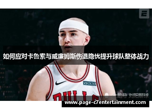如何应对卡鲁索与威廉姆斯伤退隐忧提升球队整体战力 如何应对卡鲁索与威廉姆斯伤退隐忧提升球队整体战力