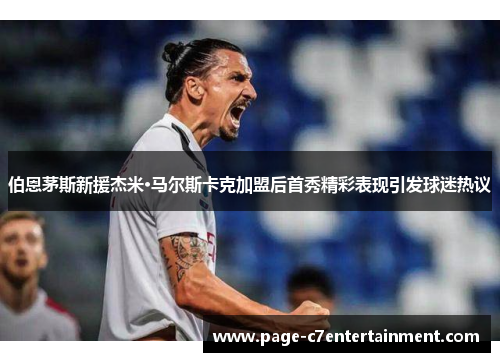伯恩茅斯新援杰米·马尔斯卡克加盟后首秀精彩表现引发球迷热议 伯恩茅斯新援杰米·马尔斯卡克加盟后首秀精彩表现引发球迷热议