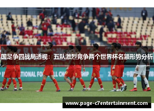 国足争四战局透视:五队激烈竞争两个世界杯名额形势分析 国足争四战局透视:五队激烈竞争两个世界杯名额形势分析