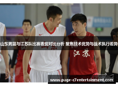 山东男篮与江苏队比赛表现对比分析 聚焦技术优势与战术执行差异 山东男篮与江苏队比赛表现对比分析 聚焦技术优势与战术执行差异