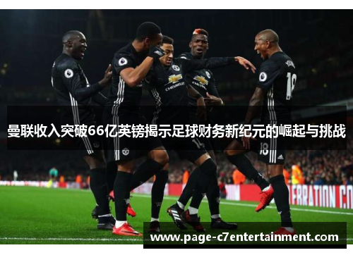 曼联收入突破66亿英镑揭示足球财务新纪元的崛起与挑战 曼联收入突破66亿英镑揭示足球财务新纪元的崛起与挑战