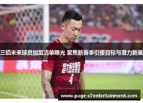 三镇未来球员加盟清单曝光 聚焦新赛季引援目标与潜力新星 三镇未来球员加盟清单曝光 聚焦新赛季引援目标与潜力新星