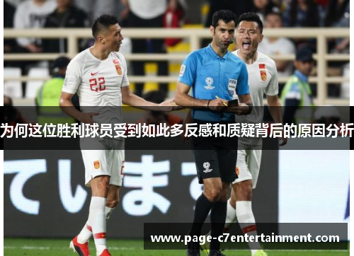 为何这位胜利球员受到如此多反感和质疑背后的原因分析 为何这位胜利球员受到如此多反感和质疑背后的原因分析