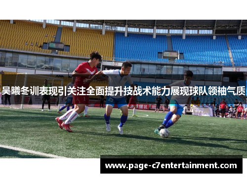 吴曦冬训表现引关注全面提升技战术能力展现球队领袖气质 吴曦冬训表现引关注全面提升技战术能力展现球队领袖气质