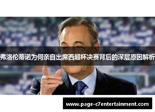 弗洛伦蒂诺为何亲自出席西超杯决赛背后的深层原因解析 弗洛伦蒂诺为何亲自出席西超杯决赛背后的深层原因解析