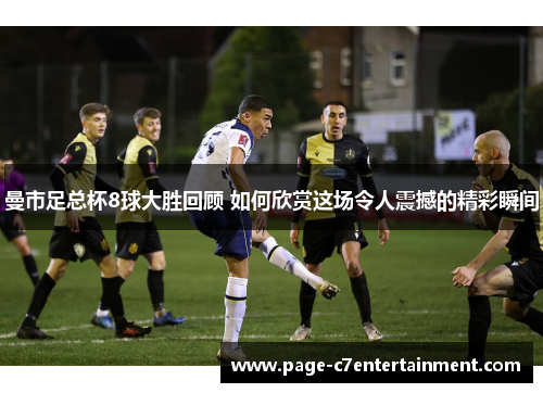 曼市足总杯8球大胜回顾 如何欣赏这场令人震撼的精彩瞬间 曼市足总杯8球大胜回顾 如何欣赏这场令人震撼的精彩瞬间